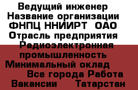 Ведущий инженер › Название организации ­ ФНПЦ ННИИРТ, ОАО › Отрасль предприятия ­ Радиоэлектронная промышленность › Минимальный оклад ­ 23 000 - Все города Работа » Вакансии   . Татарстан респ.